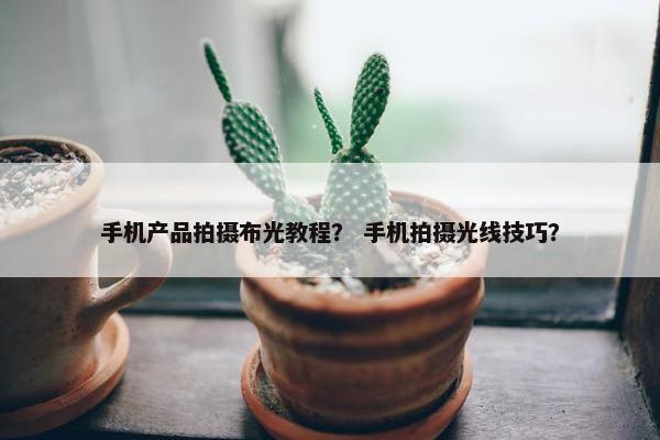 手机产品拍摄布光教程？ 手机拍摄光线技巧？