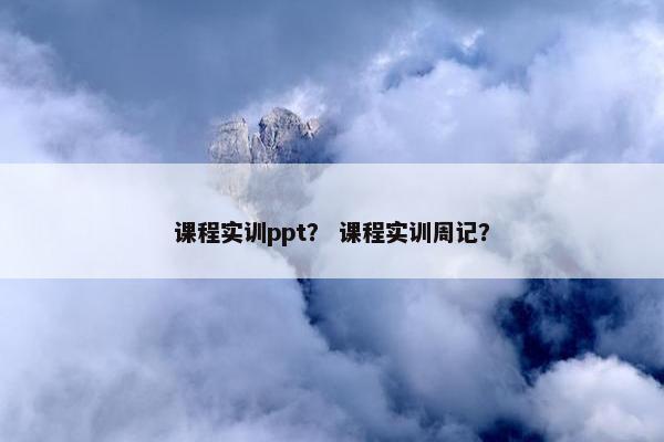 课程实训ppt？ 课程实训周记？