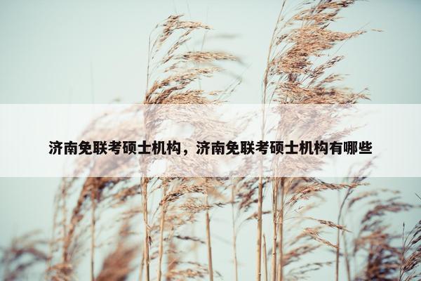 济南免联考硕士机构，济南免联考硕士机构有哪些