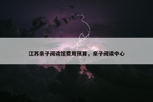 江苏亲子阅读馆费用预算，亲子阅读中心