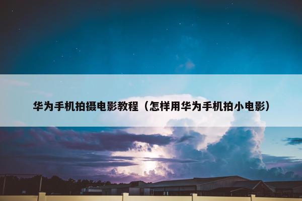华为手机拍摄电影教程（怎样用华为手机拍小电影）