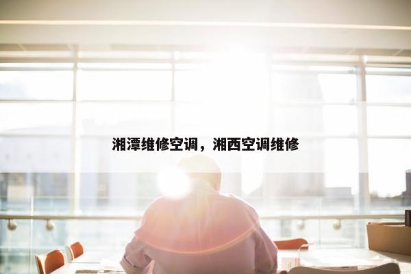 湘潭维修空调，湘西空调维修