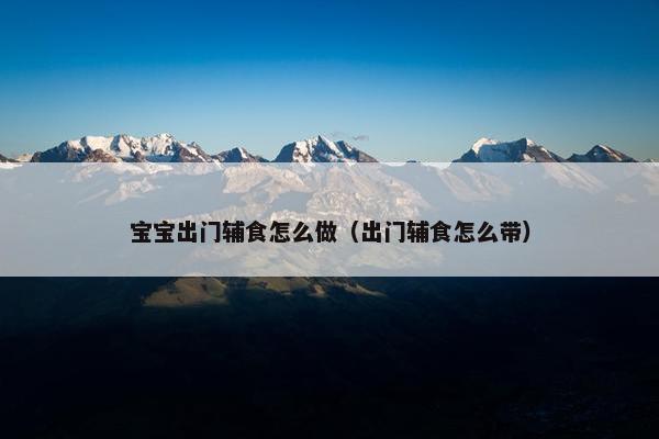 宝宝出门辅食怎么做（出门辅食怎么带）
