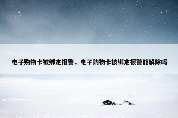 电子购物卡被绑定报警，电子购物卡被绑定报警能解除吗
