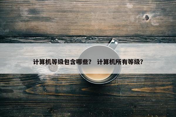 计算机等级包含哪些？ 计算机所有等级？