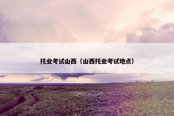 托业考试山西（山西托业考试地点）