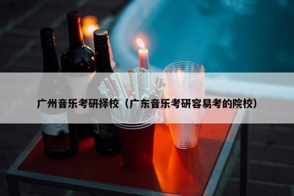 广州音乐考研择校（广东音乐考研容易考的院校）