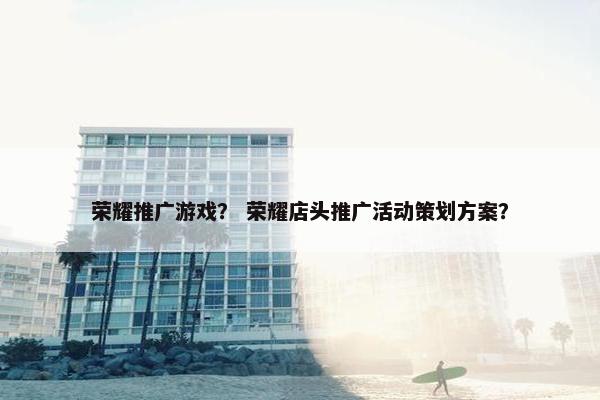 荣耀推广游戏？ 荣耀店头推广活动策划方案？