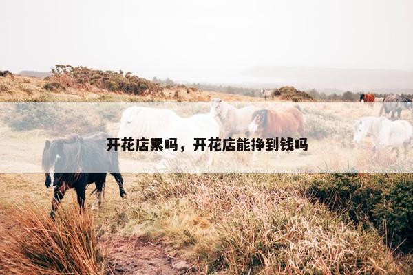 开花店累吗，开花店能挣到钱吗