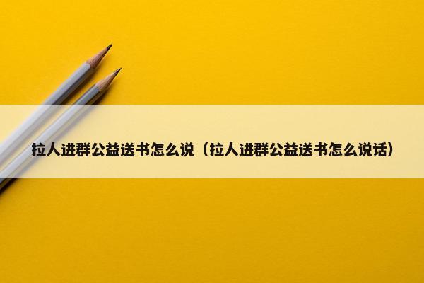 拉人进群公益送书怎么说（拉人进群公益送书怎么说话）