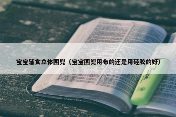 宝宝辅食立体围兜（宝宝围兜用布的还是用硅胶的好）