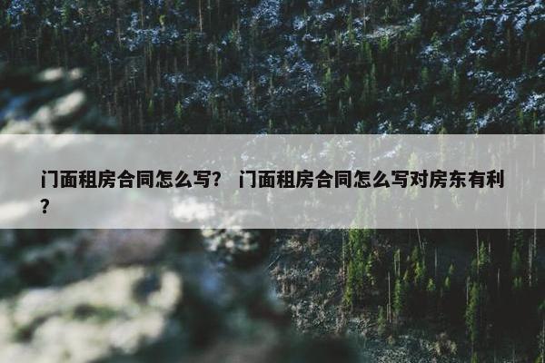 门面租房合同怎么写？ 门面租房合同怎么写对房东有利？