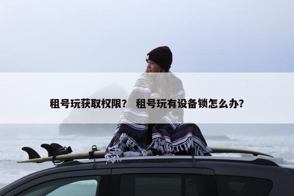 租号玩获取权限？ 租号玩有设备锁怎么办？