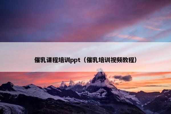 催乳课程培训ppt（催乳培训视频教程）