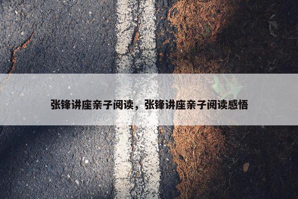 张锋讲座亲子阅读，张锋讲座亲子阅读感悟