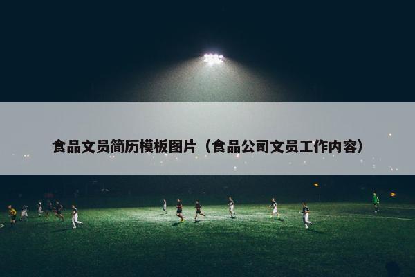 食品文员简历模板图片（食品公司文员工作内容）