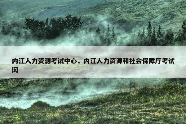 内江人力资源考试中心，内江人力资源和社会保障厅考试网