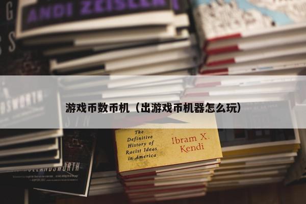 游戏币数币机（出游戏币机器怎么玩）