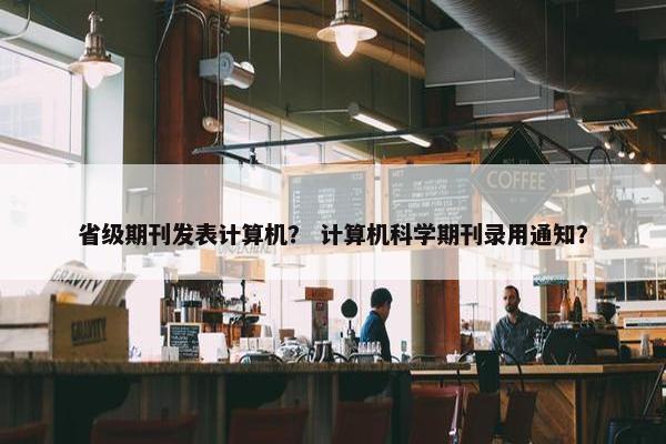 省级期刊发表计算机？ 计算机科学期刊录用通知？