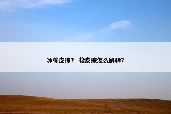 冰橡皮擦？ 橡皮擦怎么解释？