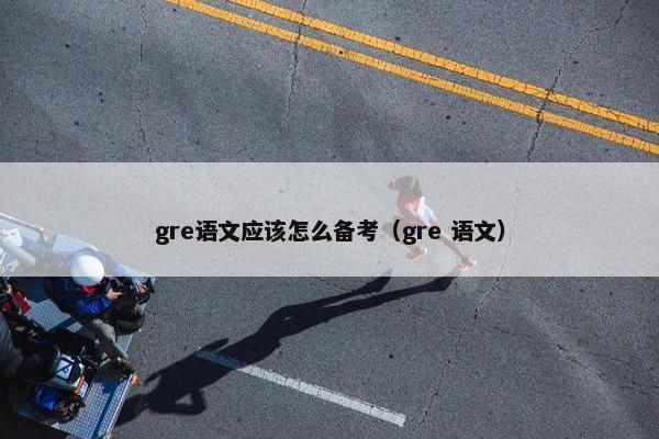 gre语文应该怎么备考（gre 语文）