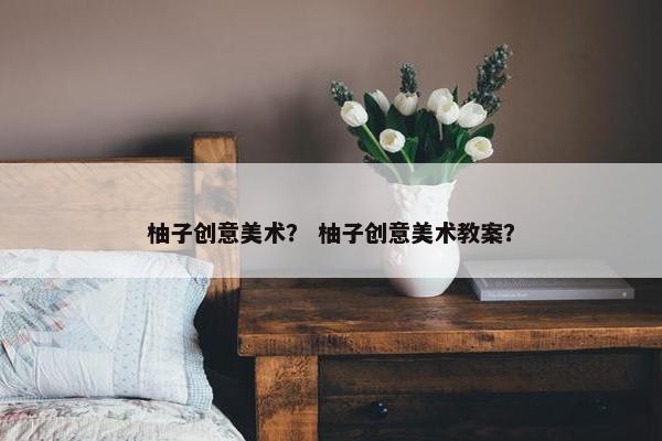 柚子创意美术？ 柚子创意美术教案？