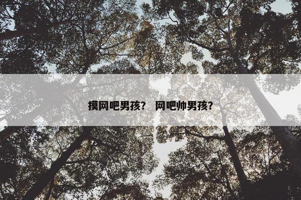 摸网吧男孩？ 网吧帅男孩？