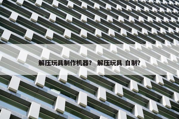 解压玩具制作机器？ 解压玩具 自制？
