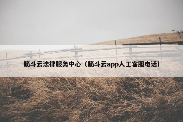 筋斗云法律服务中心（筋斗云app人工客服电话）