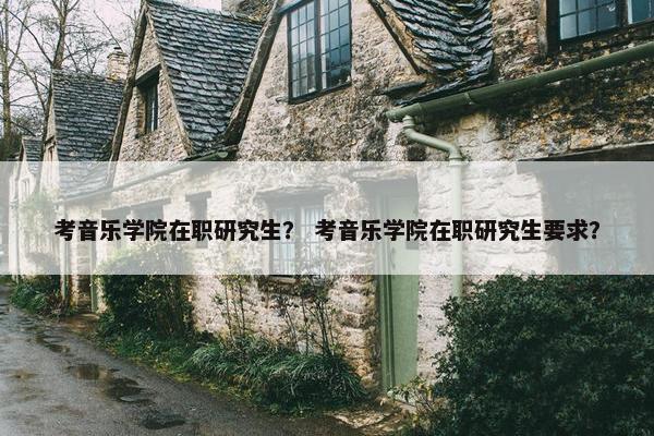考音乐学院在职研究生？ 考音乐学院在职研究生要求？