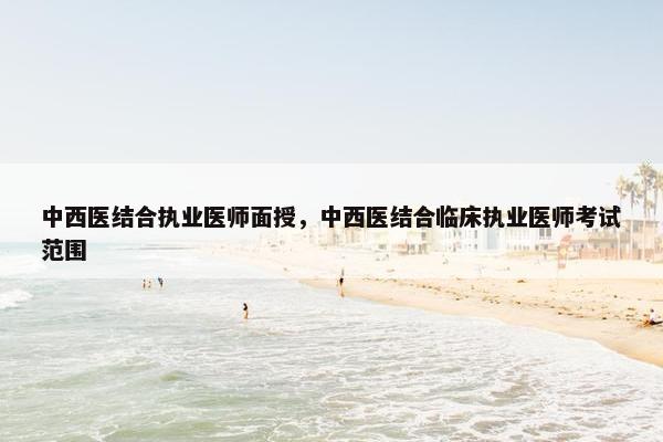 中西医结合执业医师面授，中西医结合临床执业医师考试范围