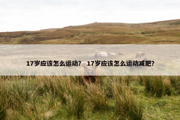 17岁应该怎么运动？ 17岁应该怎么运动减肥？