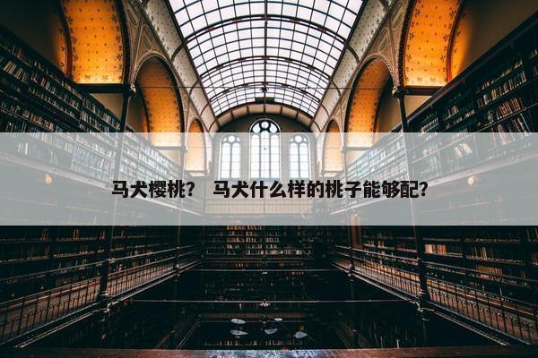 马犬樱桃？ 马犬什么样的桃子能够配？
