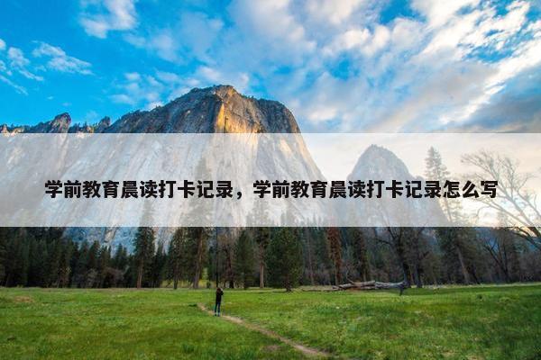 学前教育晨读打卡记录，学前教育晨读打卡记录怎么写
