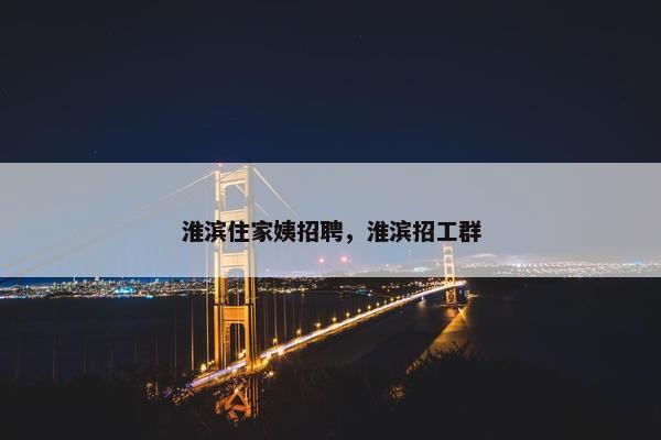 淮滨住家姨招聘，淮滨招工群