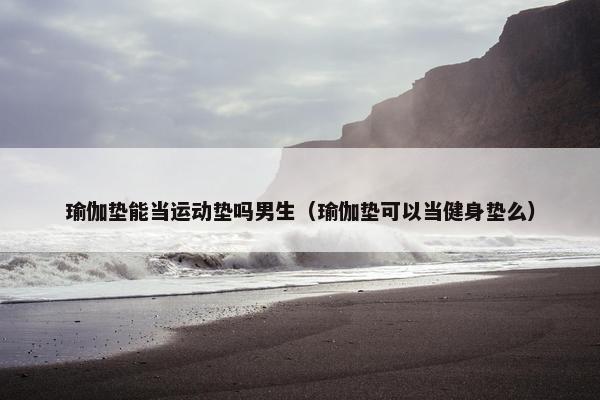 瑜伽垫能当运动垫吗男生（瑜伽垫可以当健身垫么）