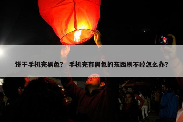 饼干手机壳黑色？ 手机壳有黑色的东西刷不掉怎么办？