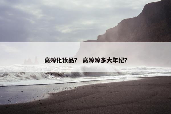 高婷化妆品？ 高婷婷多大年纪？
