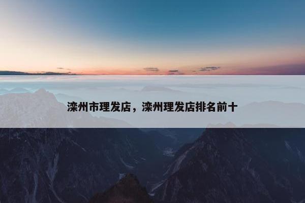 滦州市理发店，滦州理发店排名前十