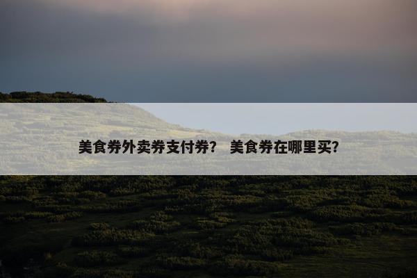美食券外卖券支付券？ 美食券在哪里买？