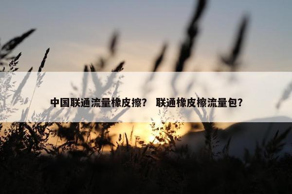 中国联通流量橡皮擦？ 联通橡皮檫流量包？