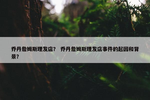 乔丹詹姆斯理发店？ 乔丹詹姆斯理发店事件的起因和背景？