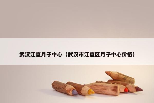 武汉江夏月子中心（武汉市江夏区月子中心价格）