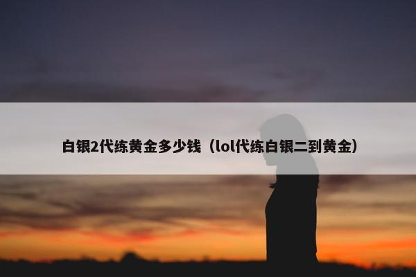 白银2代练黄金多少钱（lol代练白银二到黄金）