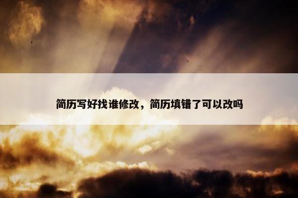 简历写好找谁修改，简历填错了可以改吗