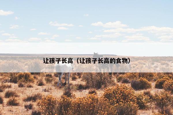 让孩子长高（让孩子长高的食物）