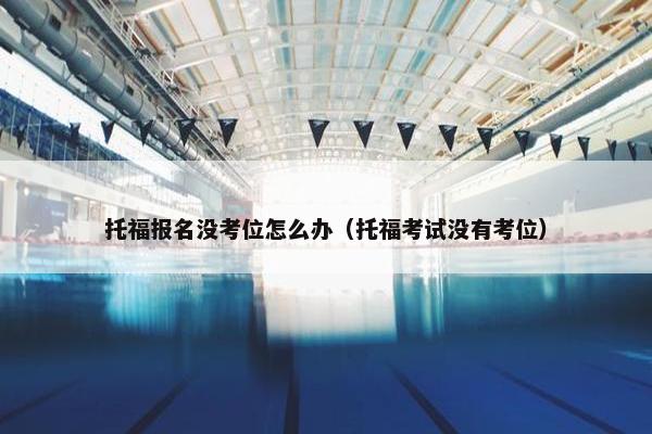 托福报名没考位怎么办（托福考试没有考位）