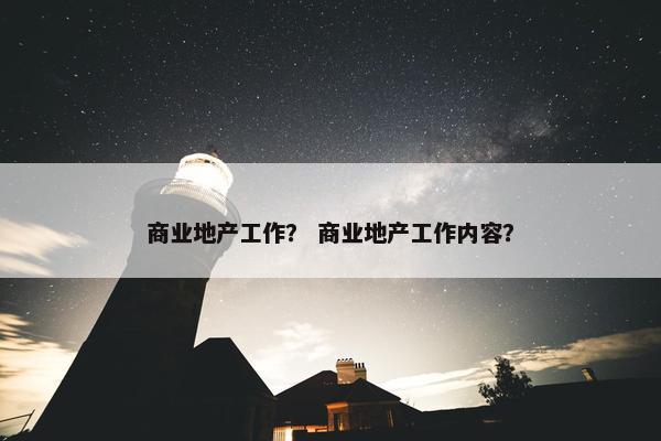 商业地产工作？ 商业地产工作内容？