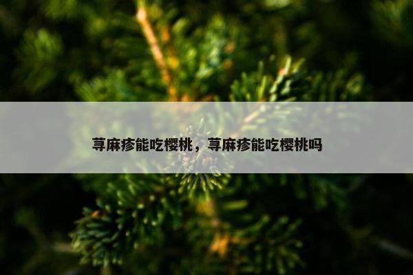 荨麻疹能吃樱桃，荨麻疹能吃樱桃吗
