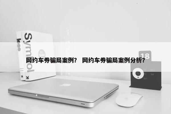 网约车券骗局案例？ 网约车券骗局案例分析？